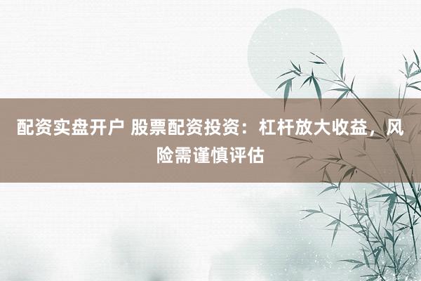 配资实盘开户 股票配资投资：杠杆放大收益，风险需谨慎评估
