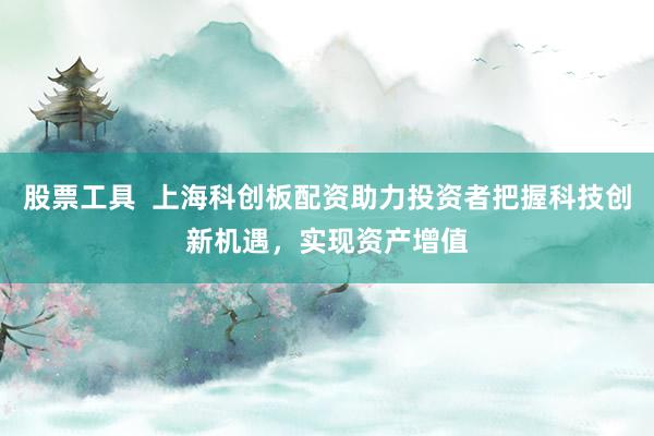 股票工具  上海科创板配资助力投资者把握科技创新机遇，实现资产增值