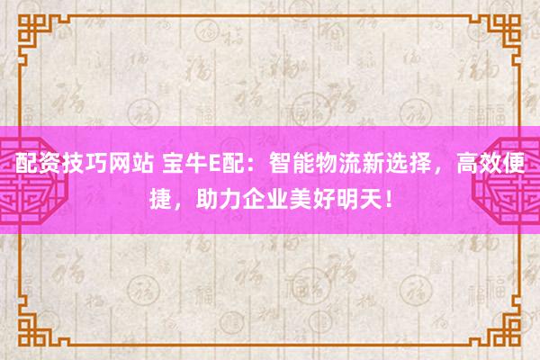 配资技巧网站 宝牛E配：智能物流新选择，高效便捷，助力企业美好明天！