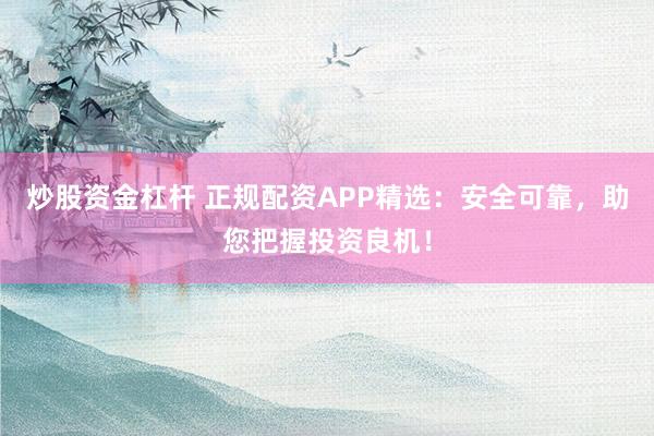 炒股资金杠杆 正规配资APP精选:安全可靠,助您把握投资良机!