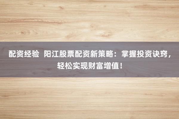 配资经验  阳江股票配资新策略：掌握投资诀窍，轻松实现财富增值！