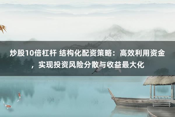 炒股10倍杠杆 结构化配资策略：高效利用资金，实现投资风险分散与收益最大化