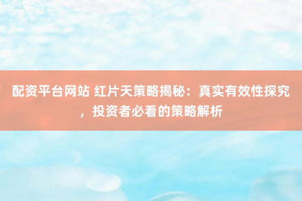 配资平台网站 红片天策略揭秘：真实有效性探究，投资者必看的策略解析