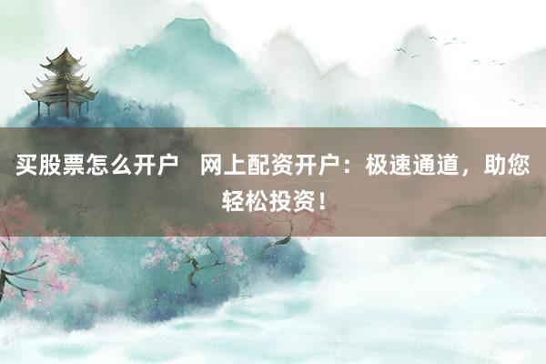 买股票怎么开户   网上配资开户：极速通道，助您轻松投资！