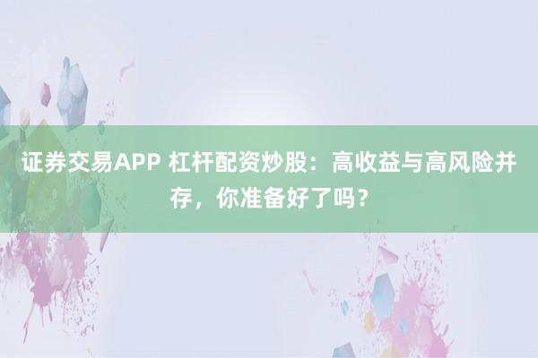 证券交易APP 杠杆配资炒股:高收益与高风险并存,你准备好了吗?