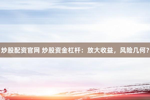 炒股配资官网 炒股资金杠杆：放大收益，风险几何？