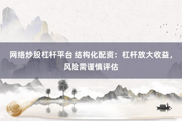 网络炒股杠杆平台 结构化配资:杠杆放大收益,风险需谨慎评估