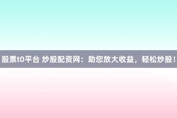 股票t0平台 炒股配资网：助您放大收益，轻松炒股！