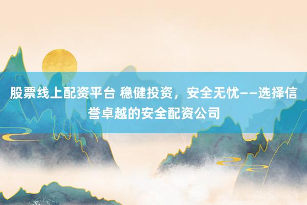 股票线上配资平台 稳健投资，安全无忧——选择信誉卓越的安全配资公司