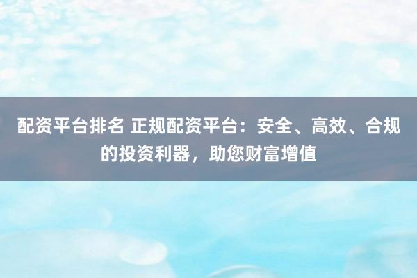 配资平台排名 正规配资平台：安全、高效、合规的投资利器，助您财富增值