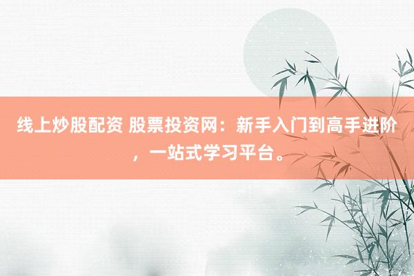 线上炒股配资 股票投资网：新手入门到高手进阶，一站式学习平台。