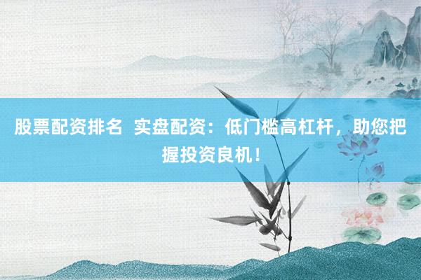 股票配资排名  实盘配资：低门槛高杠杆，助您把握投资良机！