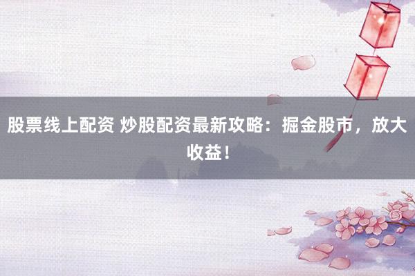 股票线上配资 炒股配资最新攻略：掘金股市，放大收益！