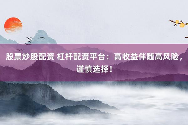 股票炒股配资 杠杆配资平台：高收益伴随高风险，谨慎选择！