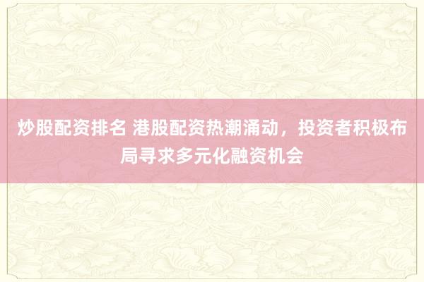 炒股配资排名 港股配资热潮涌动，投资者积极布局寻求多元化融资机会