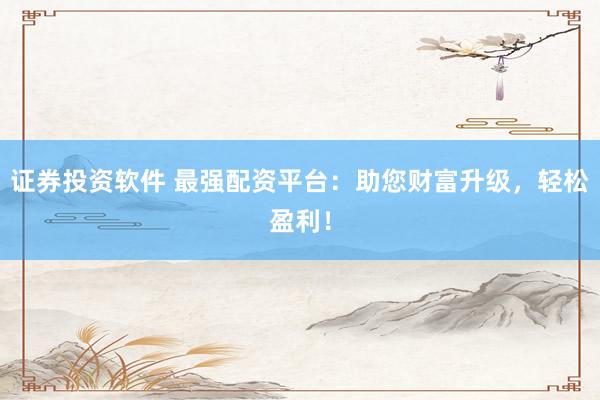 证券投资软件 最强配资平台：助您财富升级，轻松盈利！