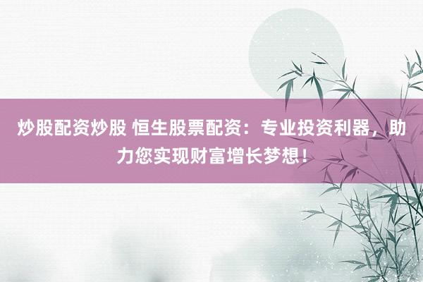 炒股配资炒股 恒生股票配资：专业投资利器，助力您实现财富增长梦想！