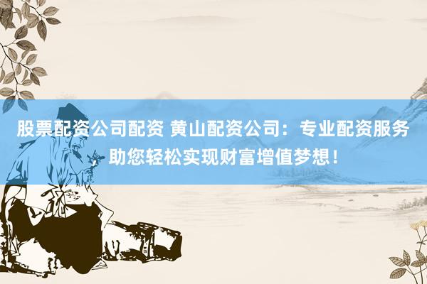 股票配资公司配资 黄山配资公司：专业配资服务，助您轻松实现财富增值梦想！