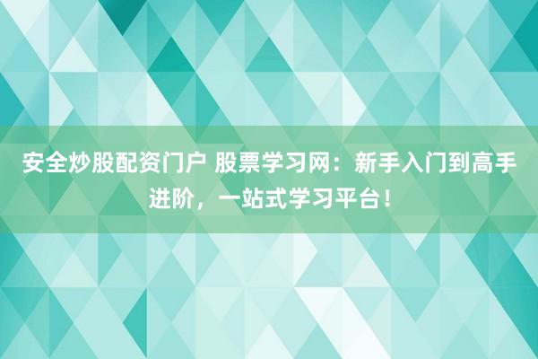 安全炒股配资门户 股票学习网：新手入门到高手进阶，一站式学习平台！