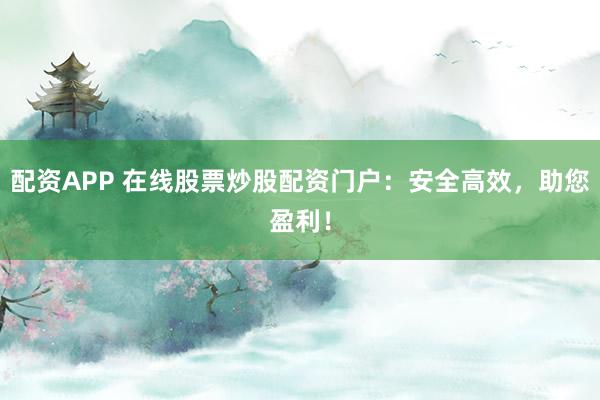 配资APP 在线股票炒股配资门户：安全高效，助您盈利！