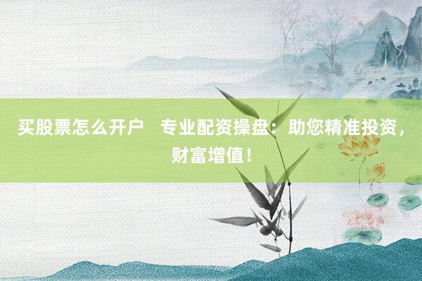 买股票怎么开户   专业配资操盘：助您精准投资，财富增值！