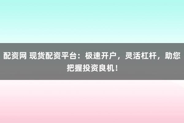 配资网 现货配资平台：极速开户，灵活杠杆，助您把握投资良机！