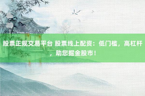 股票正规交易平台 股票线上配资：低门槛，高杠杆，助您掘金股市！