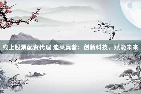 线上股票配资代理 迪莱奥普：创新科技，赋能未来