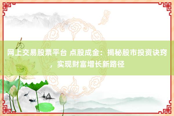 网上交易股票平台 点股成金：揭秘股市投资诀窍，实现财富增长新路径