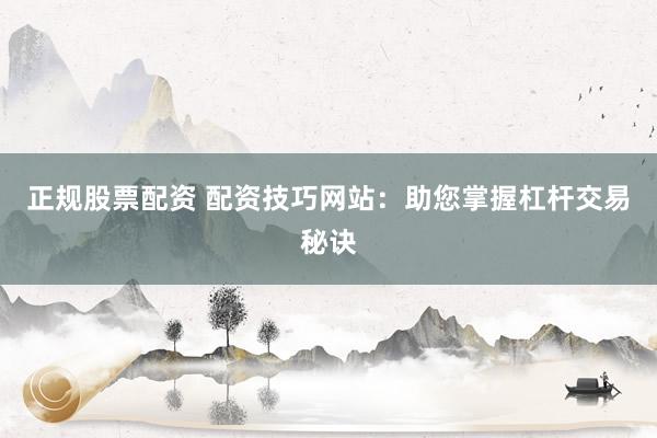 正规股票配资 配资技巧网站：助您掌握杠杆交易秘诀