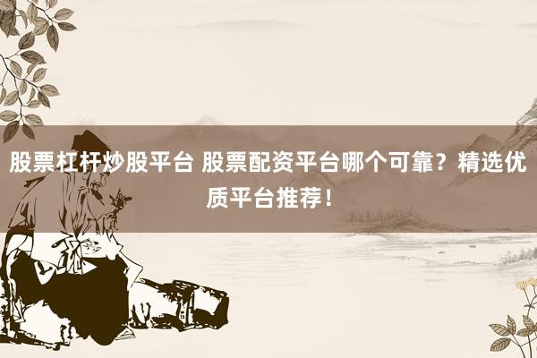股票杠杆炒股平台 股票配资平台哪个可靠？精选优质平台推荐！