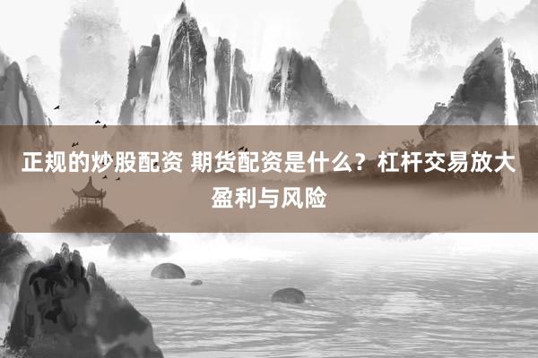 正规的炒股配资 期货配资是什么？杠杆交易放大盈利与风险