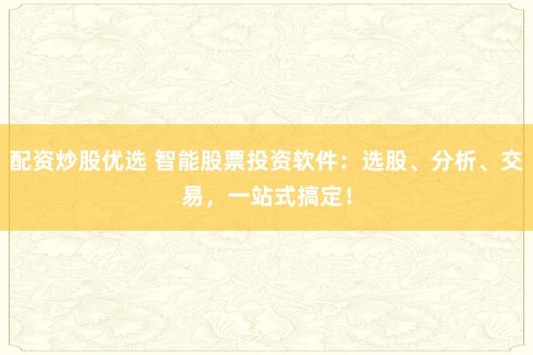 配资炒股优选 智能股票投资软件：选股、分析、交易，一站式搞定！