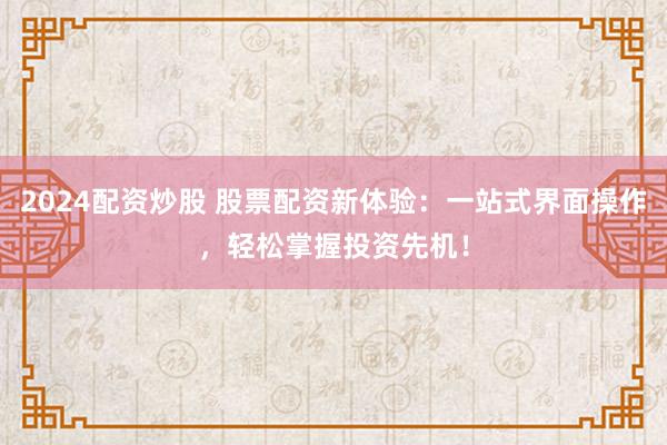 2024配资炒股 股票配资新体验：一站式界面操作，轻松掌握投资先机！