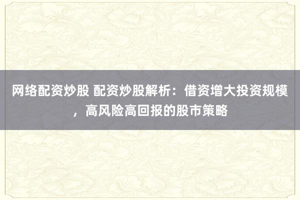 网络配资炒股 配资炒股解析：借资增大投资规模，高风险高回报的股市策略