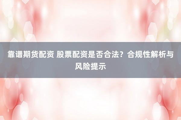 靠谱期货配资 股票配资是否合法？合规性解析与风险提示