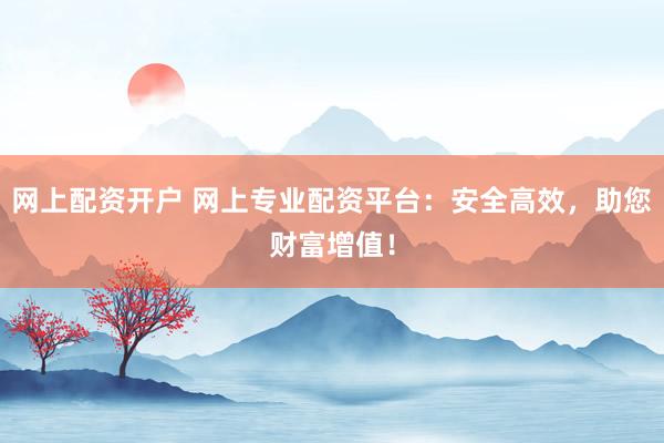 网上配资开户 网上专业配资平台：安全高效，助您财富增值！