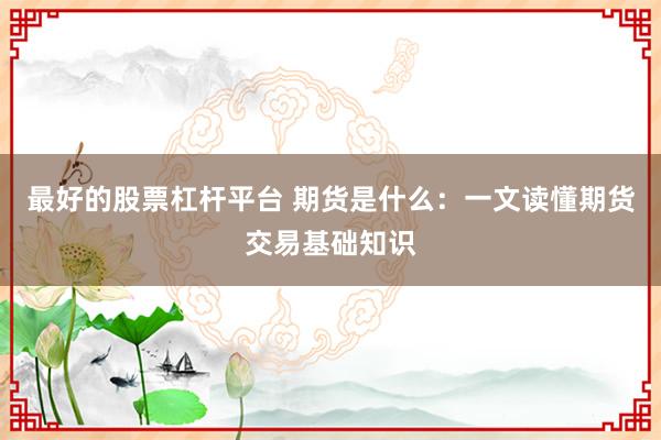 最好的股票杠杆平台 期货是什么：一文读懂期货交易基础知识