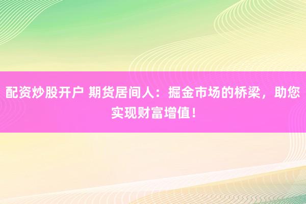 配资炒股开户 期货居间人：掘金市场的桥梁，助您实现财富增值！