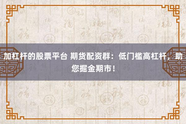 加杠杆的股票平台 期货配资群：低门槛高杠杆，助您掘金期市！