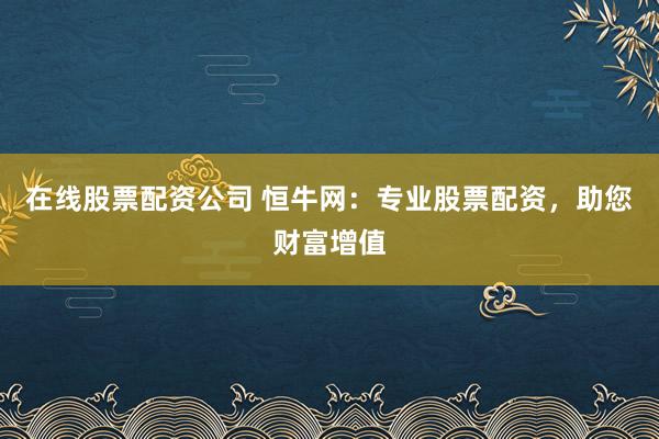 在线股票配资公司 恒牛网：专业股票配资，助您财富增值