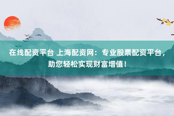 在线配资平台 上海配资网：专业股票配资平台，助您轻松实现财富增值！