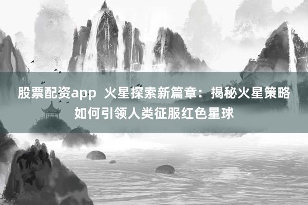 股票配资app  火星探索新篇章：揭秘火星策略如何引领人类征服红色星球