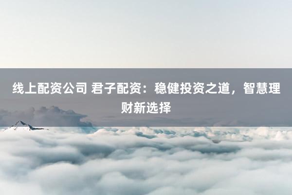 线上配资公司 君子配资：稳健投资之道，智慧理财新选择