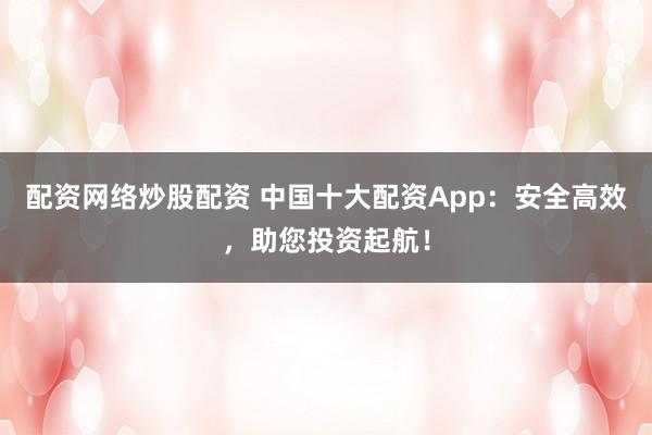 配资网络炒股配资 中国十大配资App：安全高效，助您投资起航！