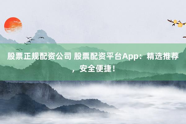 股票正规配资公司 股票配资平台App：精选推荐，安全便捷！