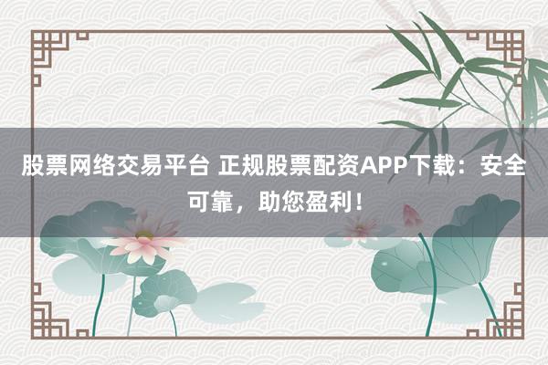 股票网络交易平台 正规股票配资APP下载：安全可靠，助您盈利！