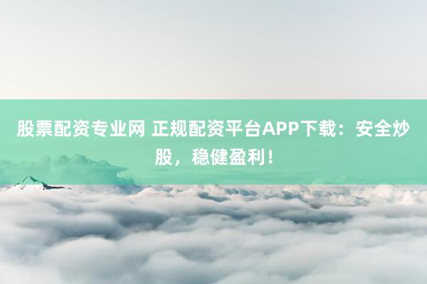 股票配资专业网 正规配资平台APP下载：安全炒股，稳健盈利！