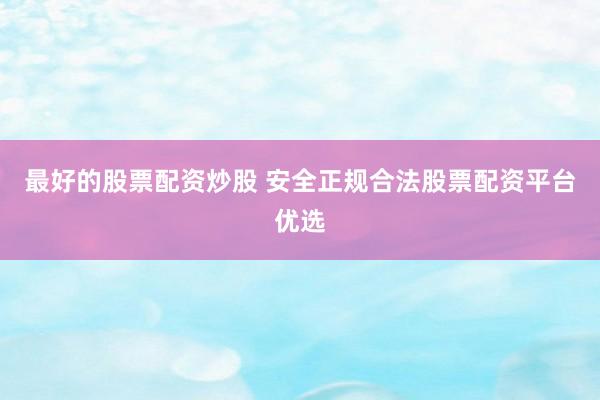 最好的股票配资炒股 安全正规合法股票配资平台优选