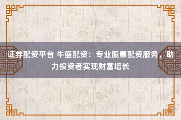 证券配资平台 牛盛配资：专业股票配资服务，助力投资者实现财富增长